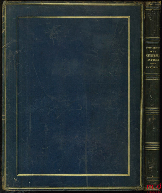 [Ministère de la Justice] – COMPTE GÉNÉRAL DE L’ADMINISTRATION DE LA JUSTICE CIVILE ET COMMERCIALE EN FRANCE PENDANT L’ANNÉE 1872, PRÉSENTÉ AU PRÉSIDENT DE LA RÉPUBLIQUE PAR LE GARDE DES SCEAUX, MINISTRE DE LA JUSTICE