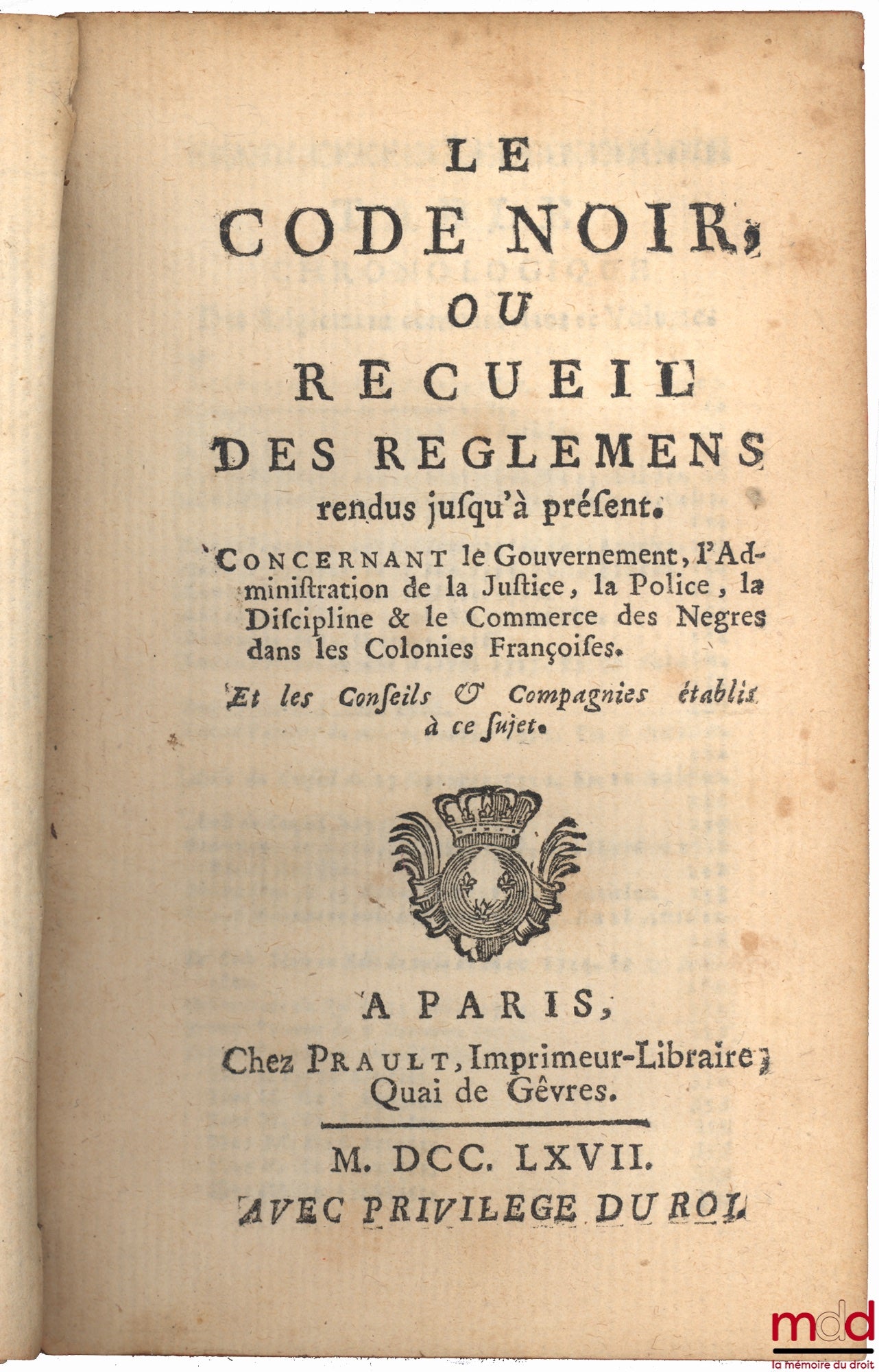 [Code] – LE CODE NOIR, OU RECUEIL DES REGLEMENS RENDUS JUSQU’À PRÉSENT CONCERNANT LE GOUVERNEMENT, L’ADMINISTRATION DE LA JUSTICE, LA POLICE, LA DISCIPLINE & LE COMMERCE DES NÈGRES DANS LES COLONIES FRANÇOISES. ET LES CONSEILS & COMPAGNIES ÉTABLIS À CE SU