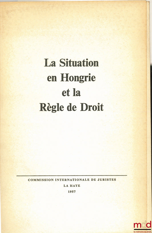 [Collectif] – LA SITUATION EN HONGRIE ET LA RÈGLE DE DROIT, Résolution de la conférence de La Haye du 2 mars 1957 de la Commission Internationale de Juristes et Supplément au rapport de cette Commission “L’Opposition entre la Situation en Hongrie et la Rè