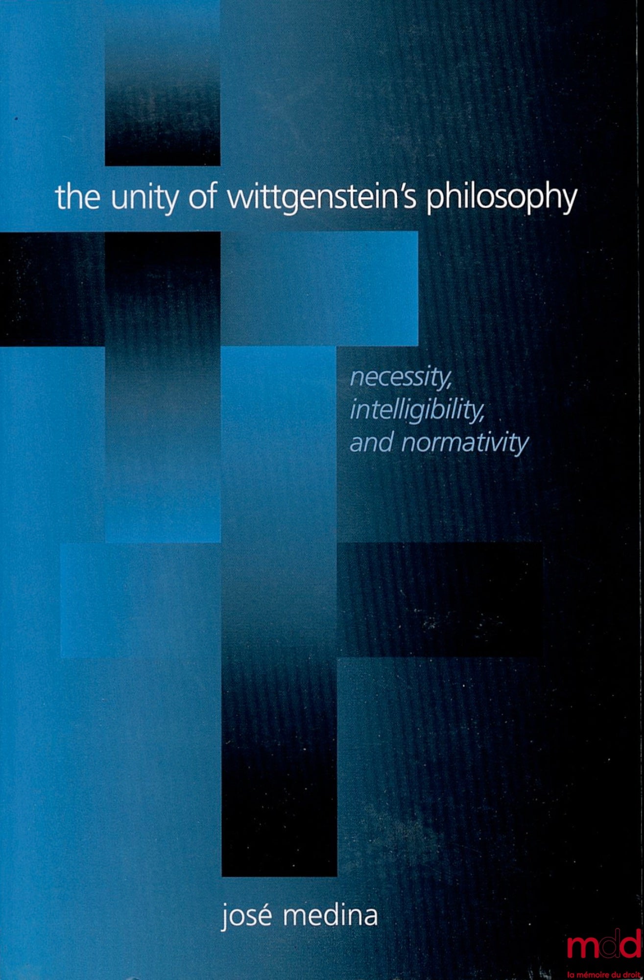 MEDINA (José) – THE UNITY OF WITTGENSTEIN’S PHILOSOPHY. Necessity, intelligibility and normativity