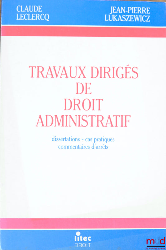 LECLERCQ (Claude) et LUKASZEWICZ (Jean-Pierre) – TRAVAUX DIRIGÉS DE DROIT ADMINISTRATIF. Dissertations - Cas pratiques - Commentaires d’arrêts