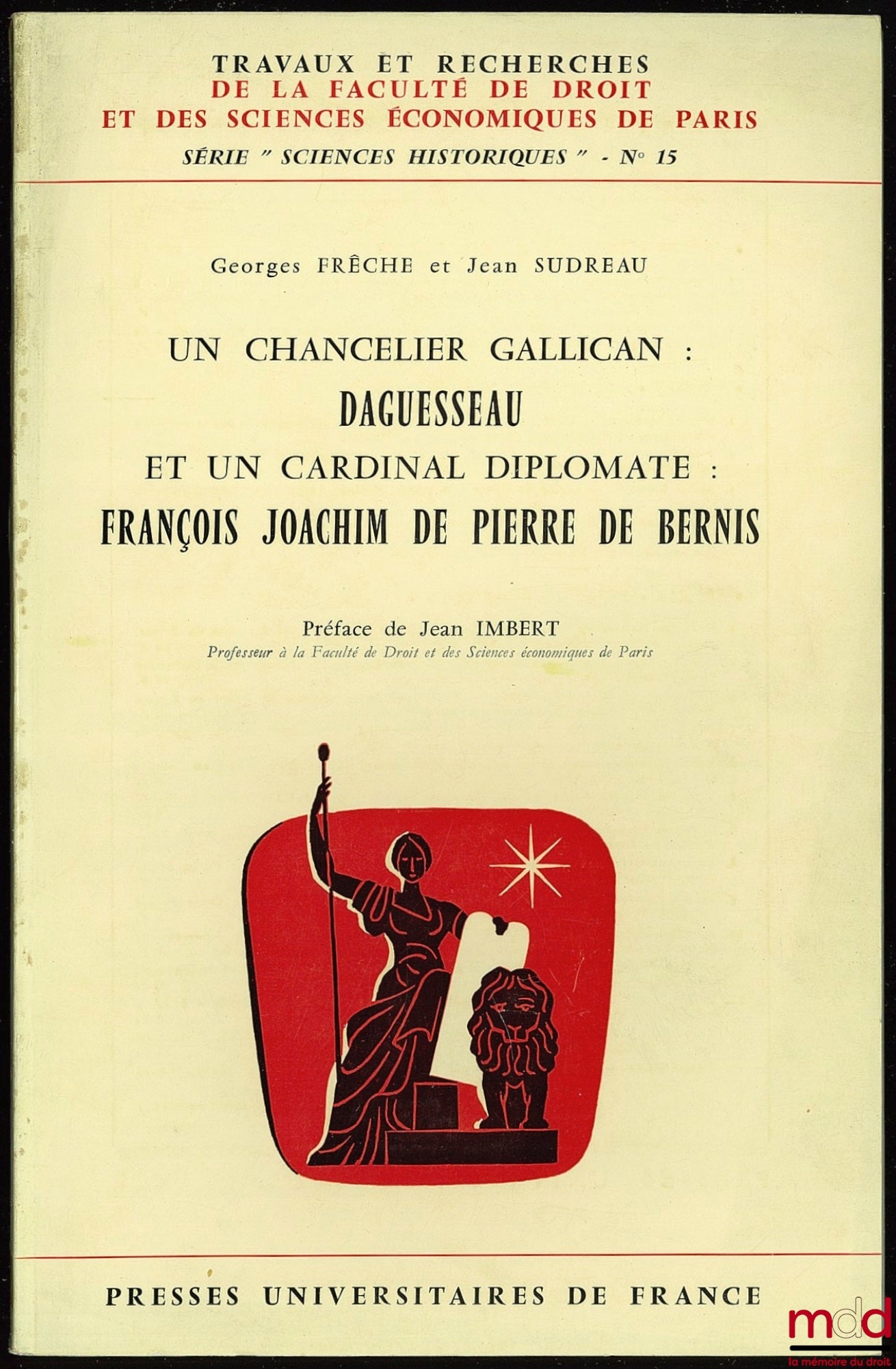 FRÊCHE (Georges) et SUDREAU (Jean) – UN CHANCELIER GALLICAN : DAGUESSEAU ET UN CARDINAL DIPLOMATE : FRANÇOIS JOACHIM DE PIERRE DE BERNIS, Préface de Jean Imbert, coll. Travaux et rech. de la Faculté de droit et des sc. éco. de Paris, série “sciences histo