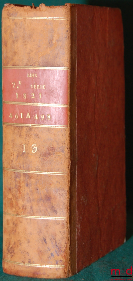 BULLETIN DES LOIS DU ROYAUME DE FRANCE, 7ème SÉRIE, t. treizième, contenant les Lois et Ordonnancesrendues pendant le second semestre de l’année 1821, n° 461 à 498