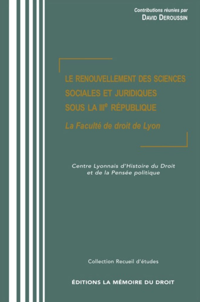 LE RENOUVELLEMENT DES SCIENCES SOCIALES  ET JURIDIQUES SOUS LA IIIe RÉPUBLIQUE  La Faculté de droit de Lyon.   Contributions réunies par David DEROUSSIN, avec le concours du Centre Lyonnais d’Histoire du Droit et de la Pensée Politique.   Actes du colloqu