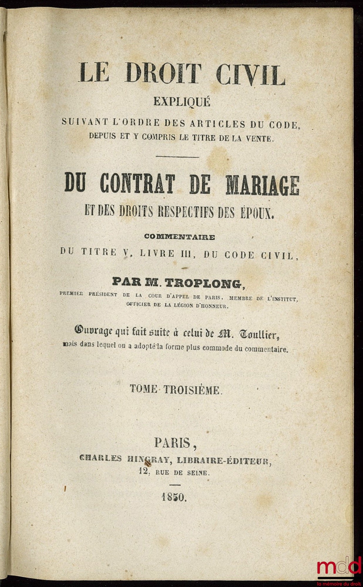 TROPLONG (Raymond-Théodore) – LE DROIT CIVIL EXPLIQUÉ SUIVANT L’ORDRE DES ARTICLES DU CODE DEPUIS ET Y COMPRIS LE TITRE DE LA VENTE : DU CONTRAT DE MARIAGE ET DES DROITS RESPECTIFS DES ÉPOUX, COMMENTAIRE DU TITRE V, LIVRE III, DU CODE CIVIL, ouvrage qui f