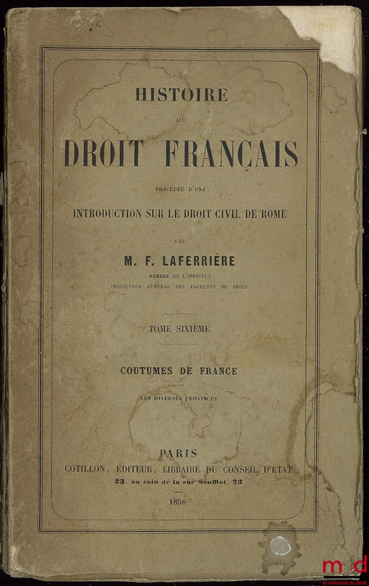 LAFERRIÈRE (Firmin) – HISTOIRE DU DROIT FRANÇAIS précédée d’une INTRODUCTION SUR LE DROIT CIVIL DE ROME, t. VI : Coutumes de France dans les diverses provinces
