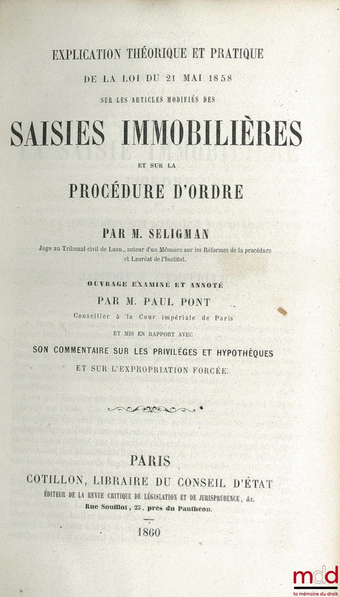 SELIGMAN (Edmond) – THEORETICAL AND PRACTICAL EXPLANATION OF THE LAW OF MAY 21, 1858 ON THE AMENDED ARTICLES OF REAL ESTATE SEIZURES AND ON THE PROCEDURE OF ORDER, a work examined and annotated by Paul PONT AND REFERRED TO WITH HIS COMMENTARY ON LIENS