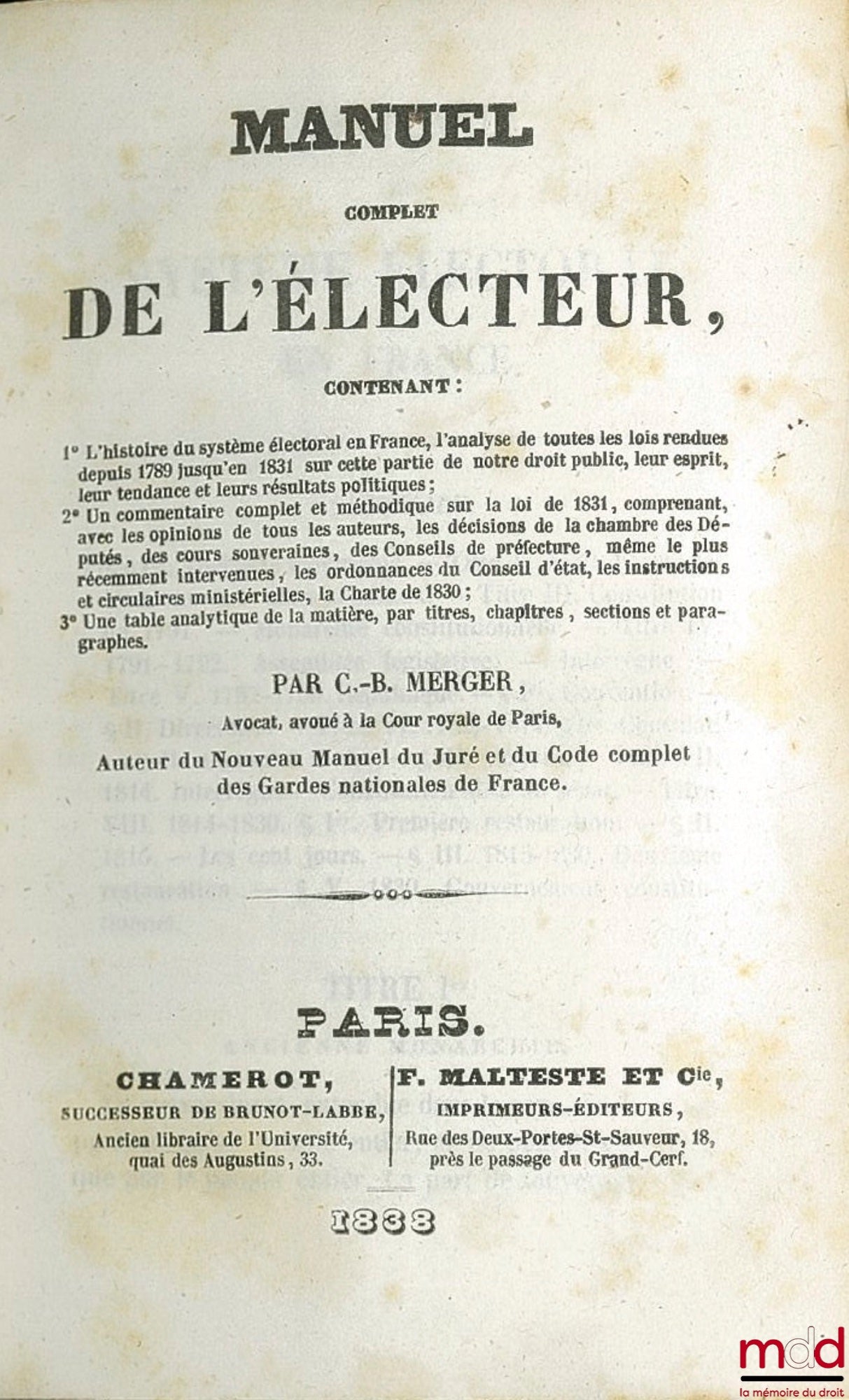 MERGER (C. B.) – MANUEL DE L’ÉLECTEUR Contenant 1° L’histoire du système électoral en France, l’analyse de toutes les lois rendues depuis 1789 jusqu’en 1831 sur cette partie de notre droit public, leur esprit, leur tendance et leurs résultats politiques ;