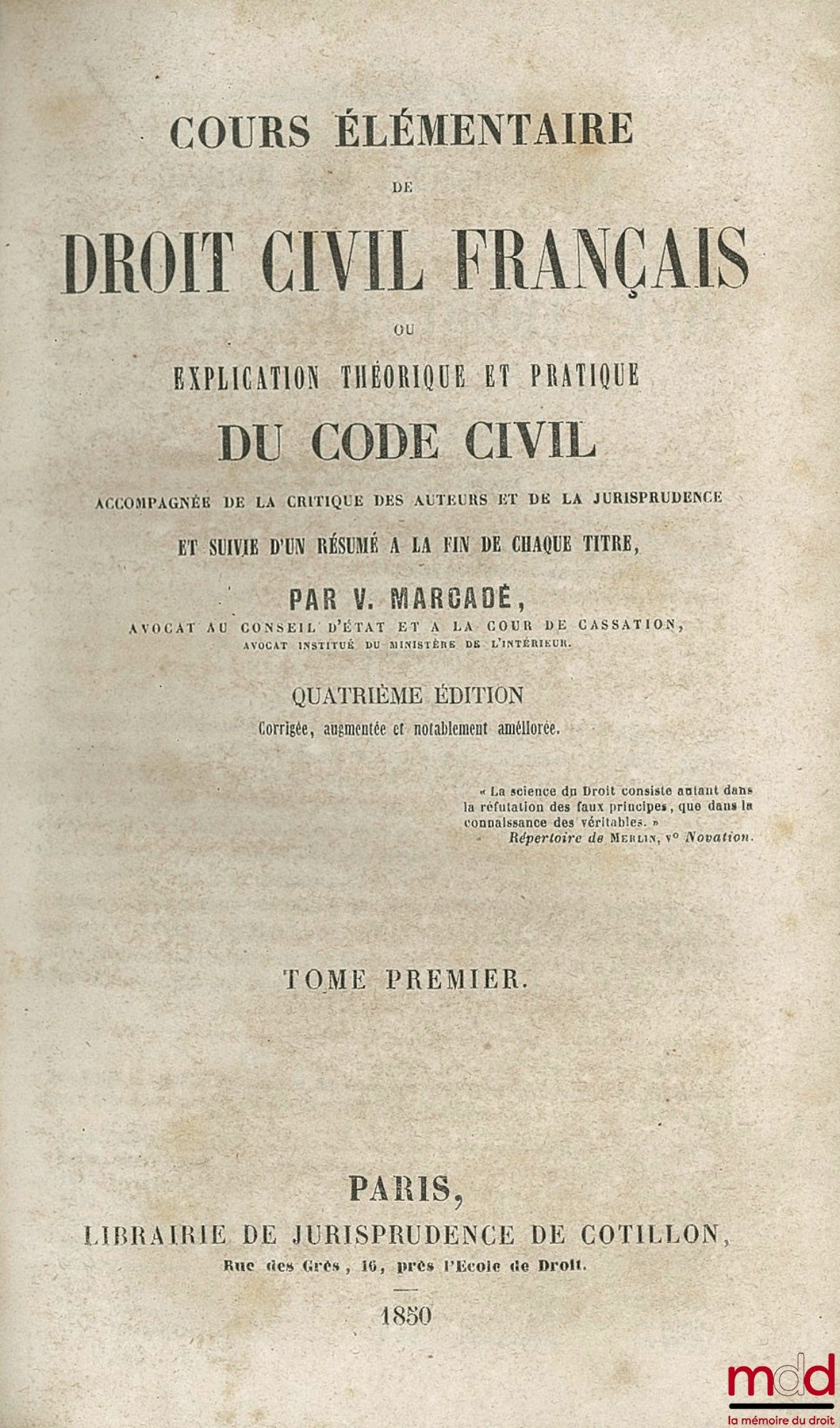 MARCADÉ (Victor-Napoléon) – COURS ÉLÉMENTAIRE DE DROIT CIVIL FRANÇAIS OU EXPLICATION THÉORIQUE ET PRATIQUE DU CODE CIVIL ACCOMPAGNÉE DE LA CRITIQUE DES AUTEURS ET DE LA JURISPRUDENCE, et suivie d’un résumé à la fin de chaque tit. ; 4e éd. : t. I (art. 1 à