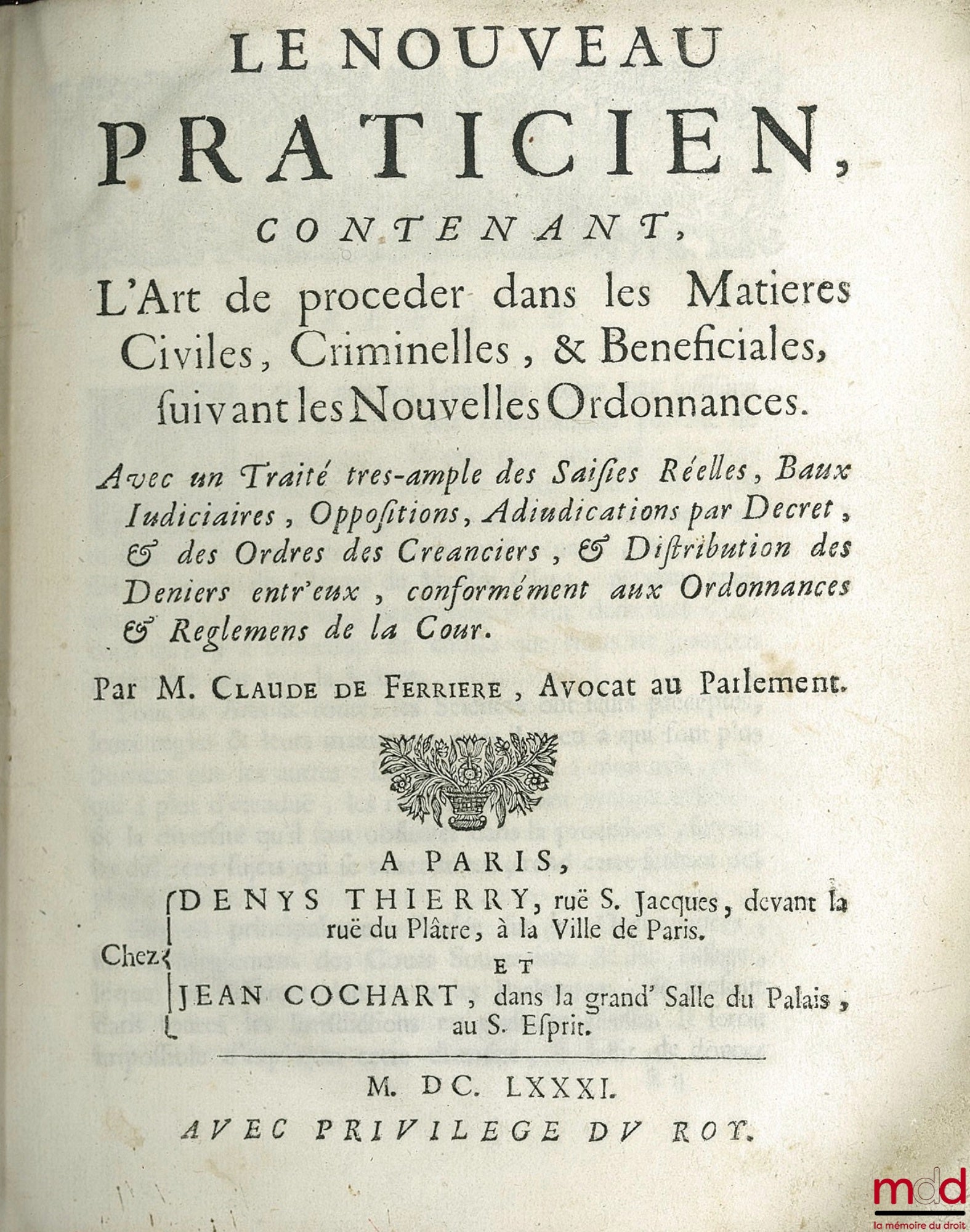 FERRIÈRE (Claude de) – LE NOUVEAU PRATICIEN contenant l’Art de Procéder dans les Matières Civiles, Criminelles et Bénéficiales suivant les Nouvelles Ordonnances. Avec un Traité très ample des Saisies Réelles, Baux judiciaires, Oppositions, Adjudications p