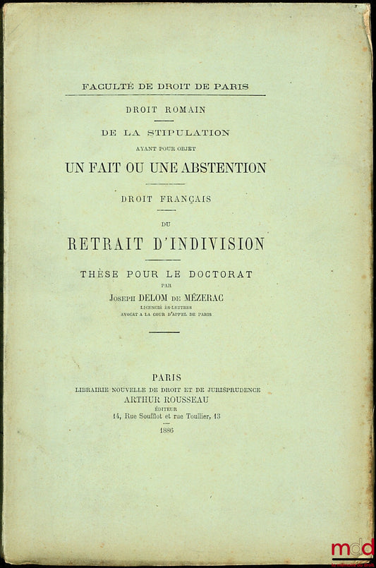 DELOM DE MÉZERAC (Joseph) – DE LA STIPULATION AYANT POUR OBJET UN FAIT OU UNE ABSTENTION (Droit romain) ; DU RETRAIT D’INDIVISION  (Droit français), Thèse pour le doctorat