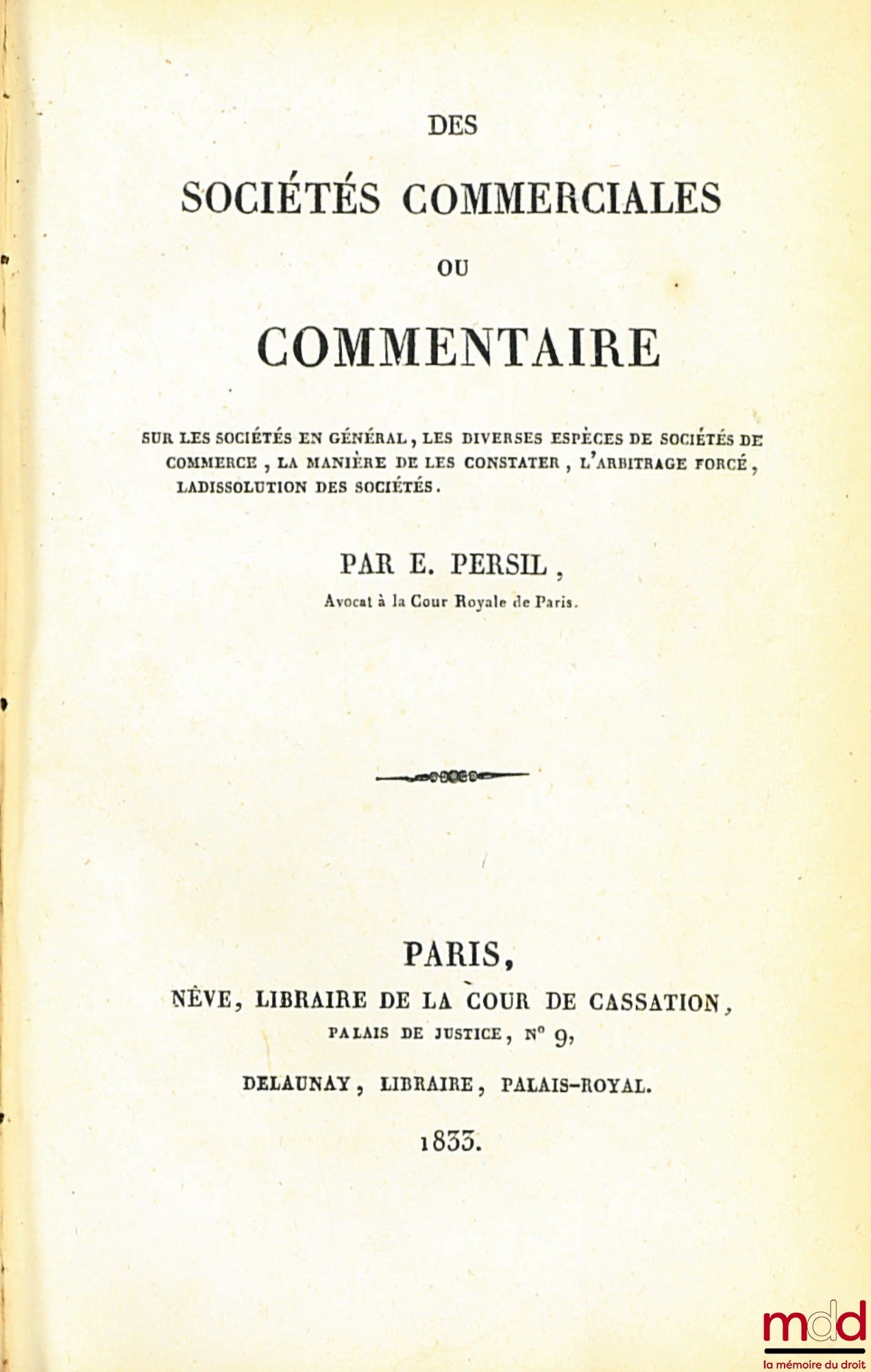 PERSIL (Eugène) – DES SOCIÉTÉS COMMERCIALES OU COMMENTAIRE SUR LES SOCIÉTÉS EN GÉNÉRAL, LES DIVERSES ESPÈCES DE SOCIÉTÉS DE COMMERCE, LA MANIÈRE DE LA CONSTATER, L’ARBITRAGE FORCÉ, LA DISSOLUTION DES SOCIÉTÉS