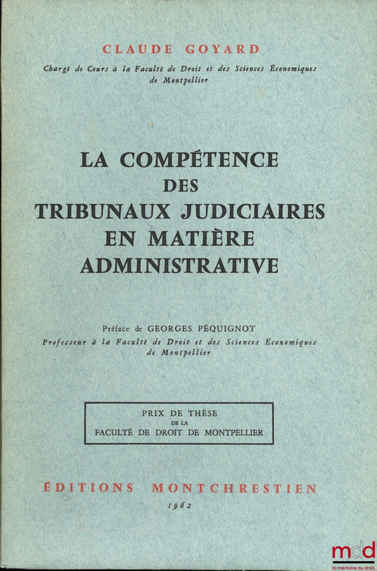GOYARD (Claude) – LA COMPÉTENCE DES TRIBUNAUX JUDICIAIRES EN MATIÈRE ADMINISTRATIVE, Préface de Georges Péquignot, Prix de thèse de la Faculté de droit de Montpellier