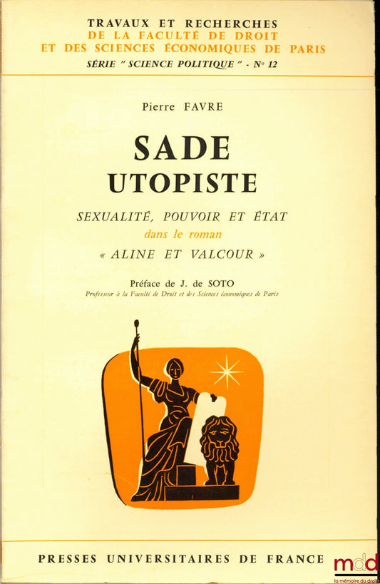 FAVRE (Pierre) – SADE UTOPIAN, SEXUALITY, POWER AND STATE in the novel “Aline and Valcour”, Preface by Jean de Soto, coll. Works and research of the Faculty of Law and Economic Sciences of Paris, series “political science” no. 12