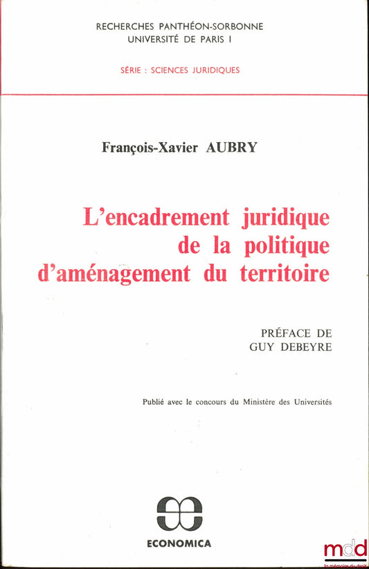 AUBRY (François-Xavier) – L’ENCADREMENT JURIDIQUE DE LA POLITIQUE D’AMÉNAGEMENT DU TERRITOIRE, Préface de Guy Debeyre, coll. Recherches Panthéon-Sorbonne Univ. de Paris I, série : Sciences Juridiques