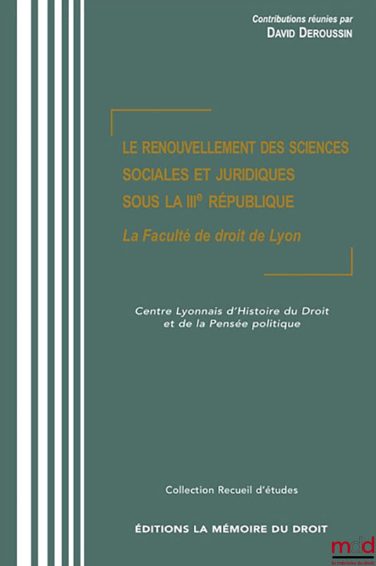 LE RENOUVELLEMENT DES SCIENCES SOCIALES ET JURIDIQUES SOUS LA IIIe RÉPUBLIQUE, La Faculté de droit de Lyon, Contributions réunies par David DEROUSSIN, avec le concours du Centre Lyonnais d’Histoire du Droit et de la Pensée Politique, [Actes de colloques]