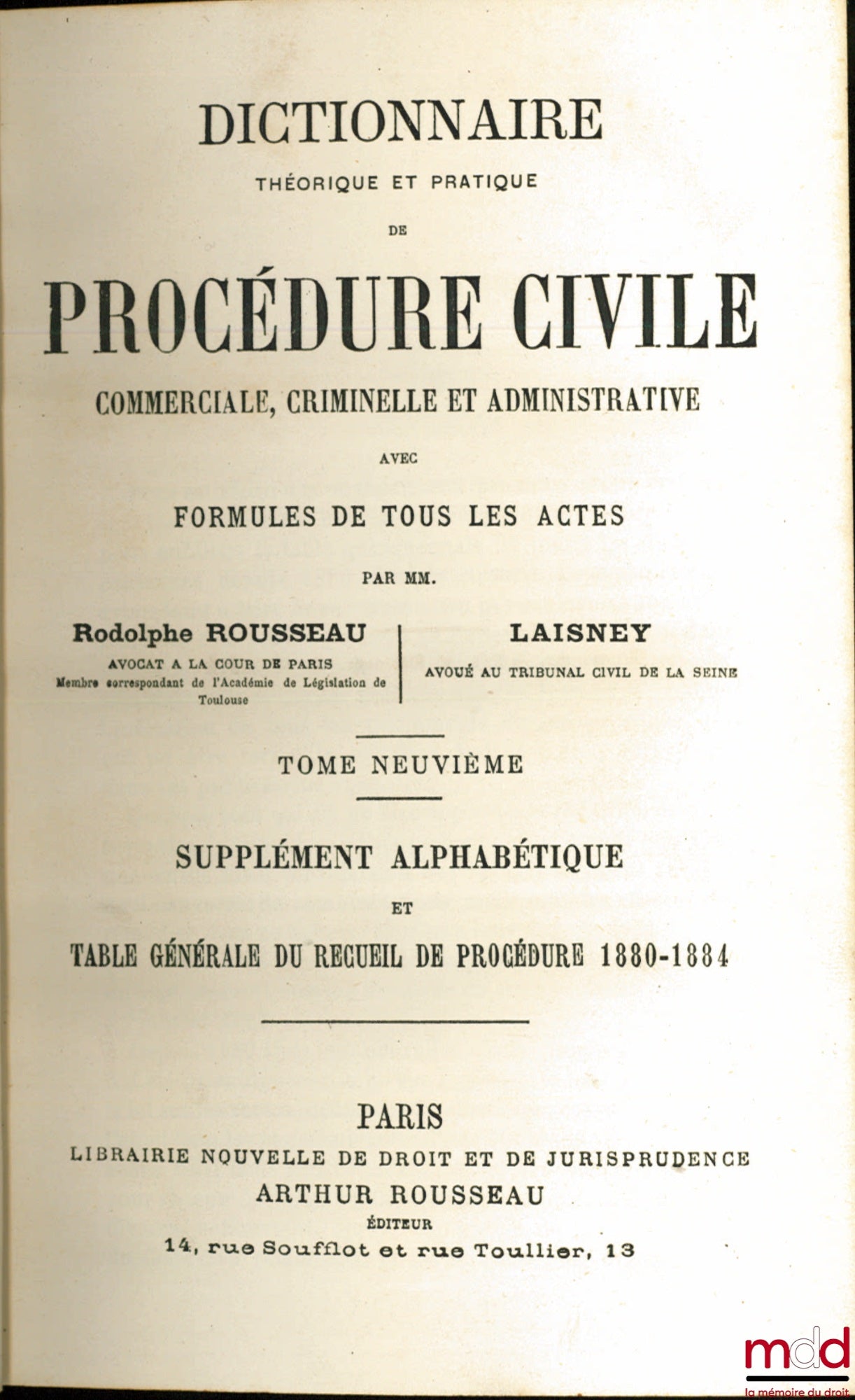 ROUSSEAU (Rodolphe) et LAISNEY (Eugène Ernest) – DICTIONNAIRE THÉORIQUE ET PRATIQUE DE PROCÉDURE CIVILE, COMMERCIALE, CRIMINELLE ET ADMINISTRATIVE AVEC FORMULES DE TOUS LES ACTES, t. IX : Supplément alphabétique et Table générale du Recueil de Procédure 1
