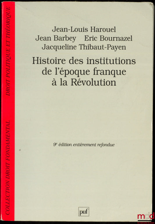 HAROUEL (Jean-Louis), BARBEY (Jean), BOURNAZEL (Éric) et THIBAUT-PAYEN (Jacqueline) – HISTOIRE DES INSTITUTIONS DE L’ÉPOQUE FRANQUE À LA RÉVOLUTION, 9ème entièrement refondue, coll. Droit fondamental, Droit politique et théorique