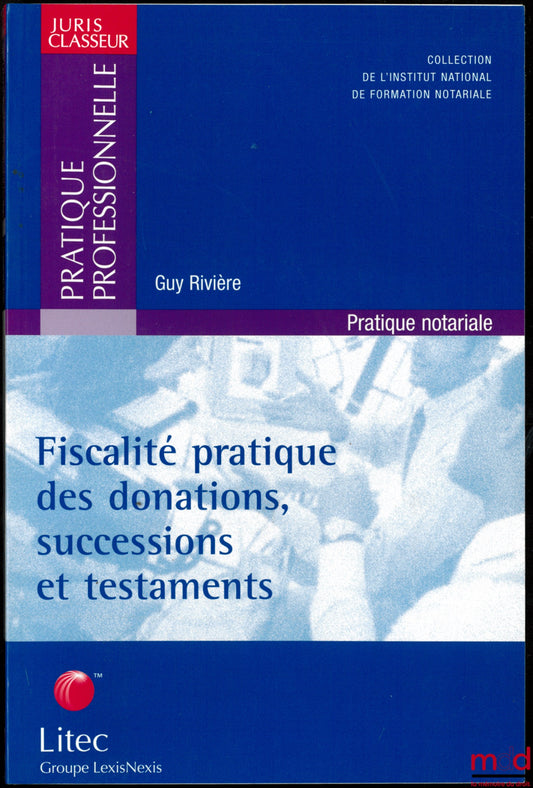 RIVIÈRE (Guy) – FISCALITÉ PRATIQUE DES DONATIONS, SUCCESSIONS ET TESTAMENTS, Préface d’Alain Lambert, coll. de l’Institut national de formation notariale ; Juris Classeur, série Pratique professionnelle Pratique notariale