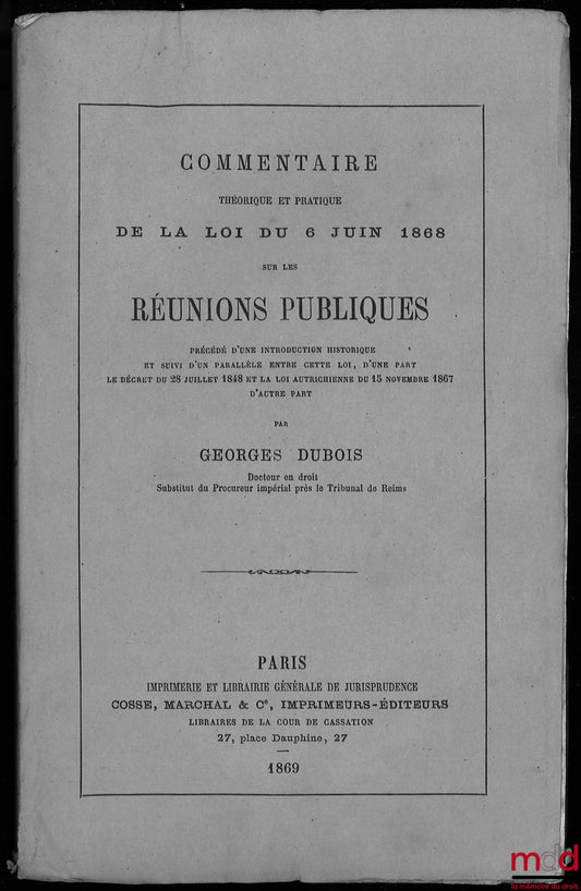 DUBOIS (Georges) – COMMENTAIRE THÉORIQUE ET PRATIQUE DE LA LOI DU 6 JUIN 1868 SUR LES RÉUNIONS PUBLIQUES précédé d’une introduction historique et suivi d’un parallèle entre cette loi,  d’une part le décret du 28 juillet 1848 et la loi autrichienne du 15 n