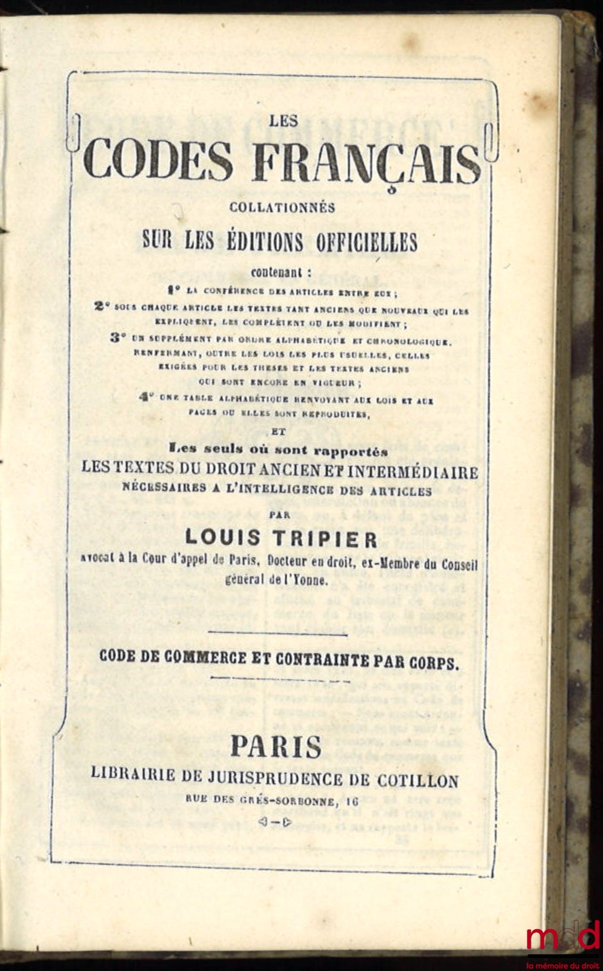 [Code], TRIPIER (Louis) – LES CODES FRANÇAIS COLLATIONNÉS SUR LES ÉDITIONS OFFICIELLES contenant (…) et les seuls où sont rapportés LES TEXTES DU DROIT ANCIEN ET INTERMÉDIAIRE (…) concernant le CODE DE COMMERCE et la CONTRAINTE PAR CORPS avec COMPLÉMENT D