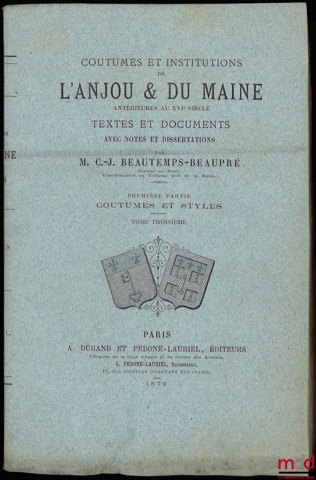 BEAUTEMPS-BEAUPRÉ (Charles Jean) – COUTUMES ET INSTITUTIONS DE L’ANJOU & DU MAINE antérieures au XVIe siècle. Textes et documents avec notes et dissertations. Première Partie : Coutumes et Styles (4 t.) ; Seconde Partie : Recherches sur les Juridictions d