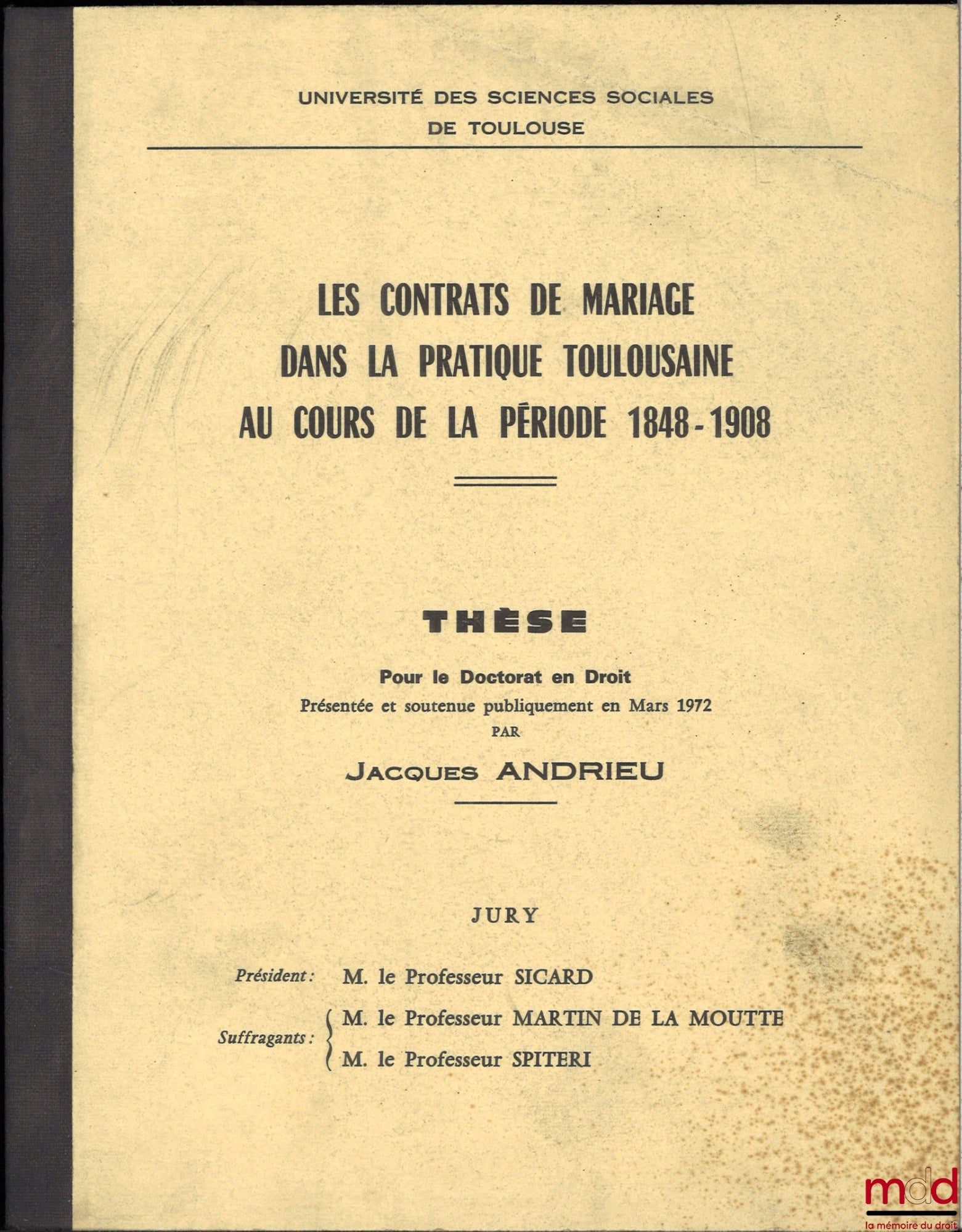 [Thèse non publiée], ANDRIEU (Jacques) – LES CONTRATS DE MARIAGE DANS LA PRATIQUE TOULOUSAINE AU COURS DE LA PÉRIODE 1848-1908, Thèse pour le Doctorat en Droit présentée et soutenue publiquement en Mars 1972, Université des sicences sociales de Toulouse,