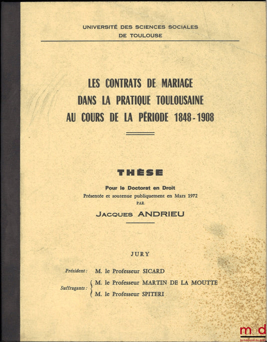 [Thèse non publiée], ANDRIEU (Jacques) – LES CONTRATS DE MARIAGE DANS LA PRATIQUE TOULOUSAINE AU COURS DE LA PÉRIODE 1848-1908, Thèse pour le Doctorat en Droit présentée et soutenue publiquement en Mars 1972, Université des sicences sociales de Toulouse,