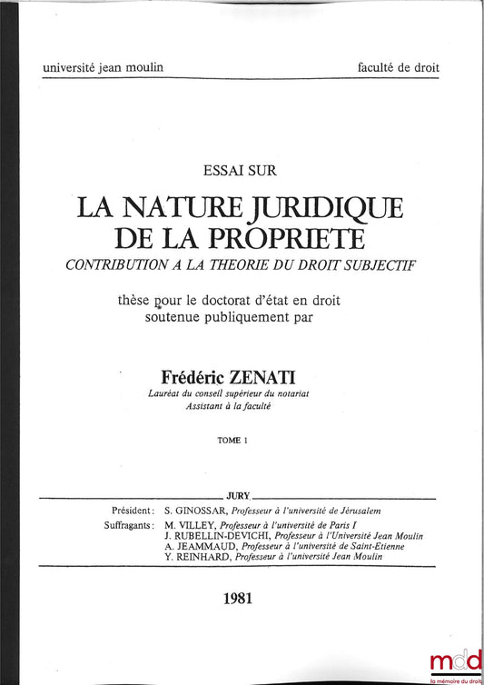 [Thèse non publiée], ZÉNATI (Frédéric) – ESSAI SUR LA NATURE JURIDIQUE DE LA PROPRIÉTÉ, Contribution à la théorie du droit subjectif, Thèse pour le Doctorat d’État en droit soutenue publiquement, 1981, Université Jean Moulin Lyon, Président : S. Ginossar,