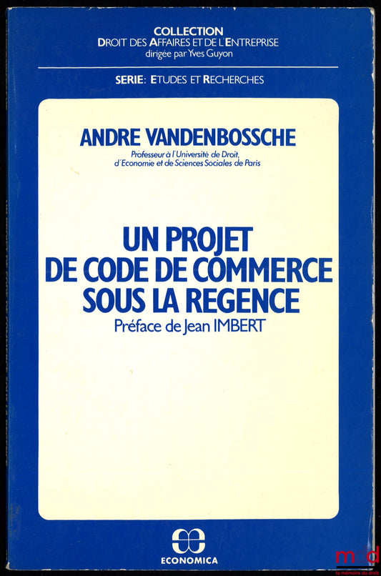 VANDENBOSSCHE (André) – UN PROJET DE CODE DE COMMERCE SOUS LA RÉGENCE, Préface de Jean Imbert, coll. Droit des affaires et de l’entreprise, série Études et Recherches