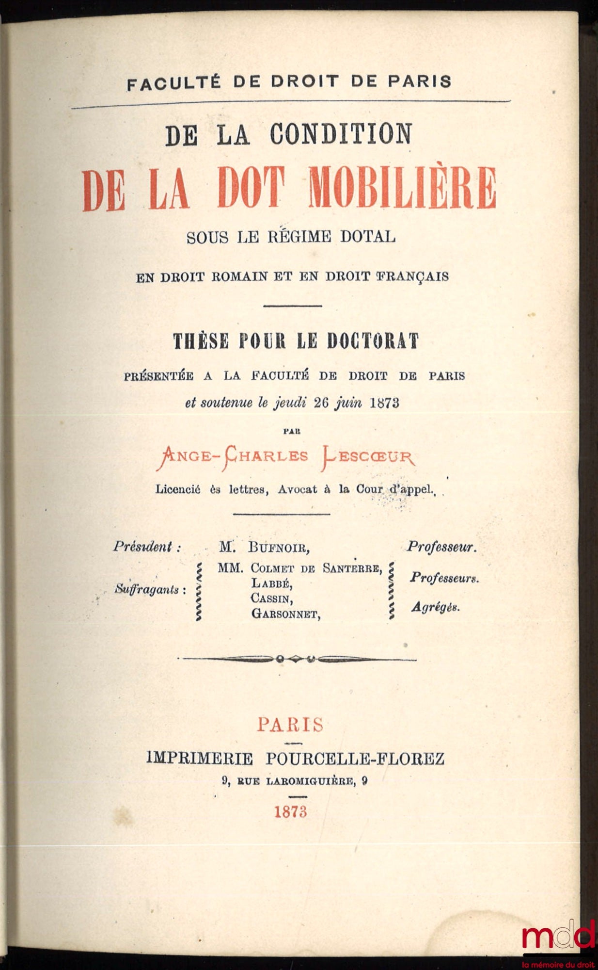 LESCŒUR (Ange-Charles) – DE LA CONDITION DE LA DOT MOBILIÈRE SOUS LE RÉGIME DOTAL EN DROIT ROMAIN ET EN DROIT FRANÇAIS, Thèse pour le doctorat présentée à la faculté de droit de Paris et soutenue le jeudi 26 juin 1873, Président : Bufnoir ; Suffragants :