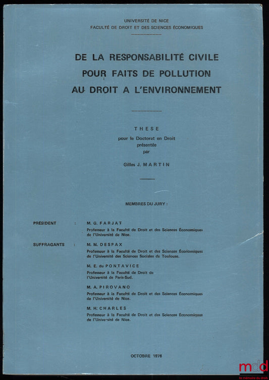 MARTIN (Gilles J.) – DE LA RESPONSABILITÉ CIVILE POUR FAITS DE POLLUTION AU DROIT À L’ENVIRONNEMENT, Thèse pour le Doctorat en Droit, octobre 1976, Université de Nice, Faculté de droit et des sciences économiques ; Président : G. Farjat ; Suffragants : M.