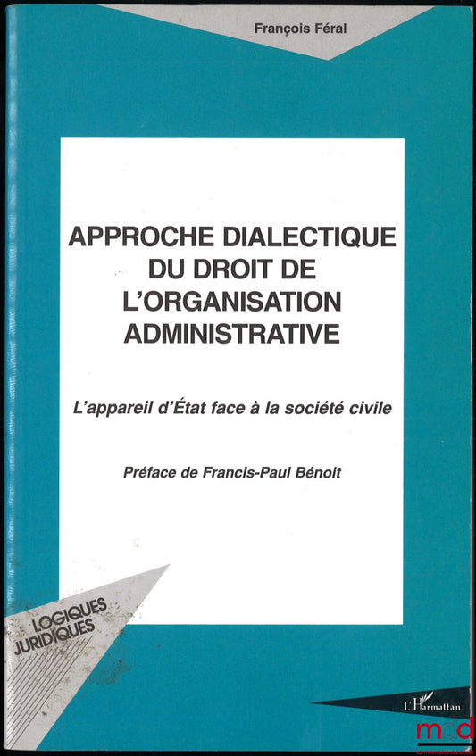 FÉRAL (François) – A DIALECTICAL APPROACH TO THE LAW OF ADMINISTRATIVE ORGANIZATION, The State Apparatus Facing Civil Society, Preface by Francis-Paul Bénoit, coll. Legal Logics