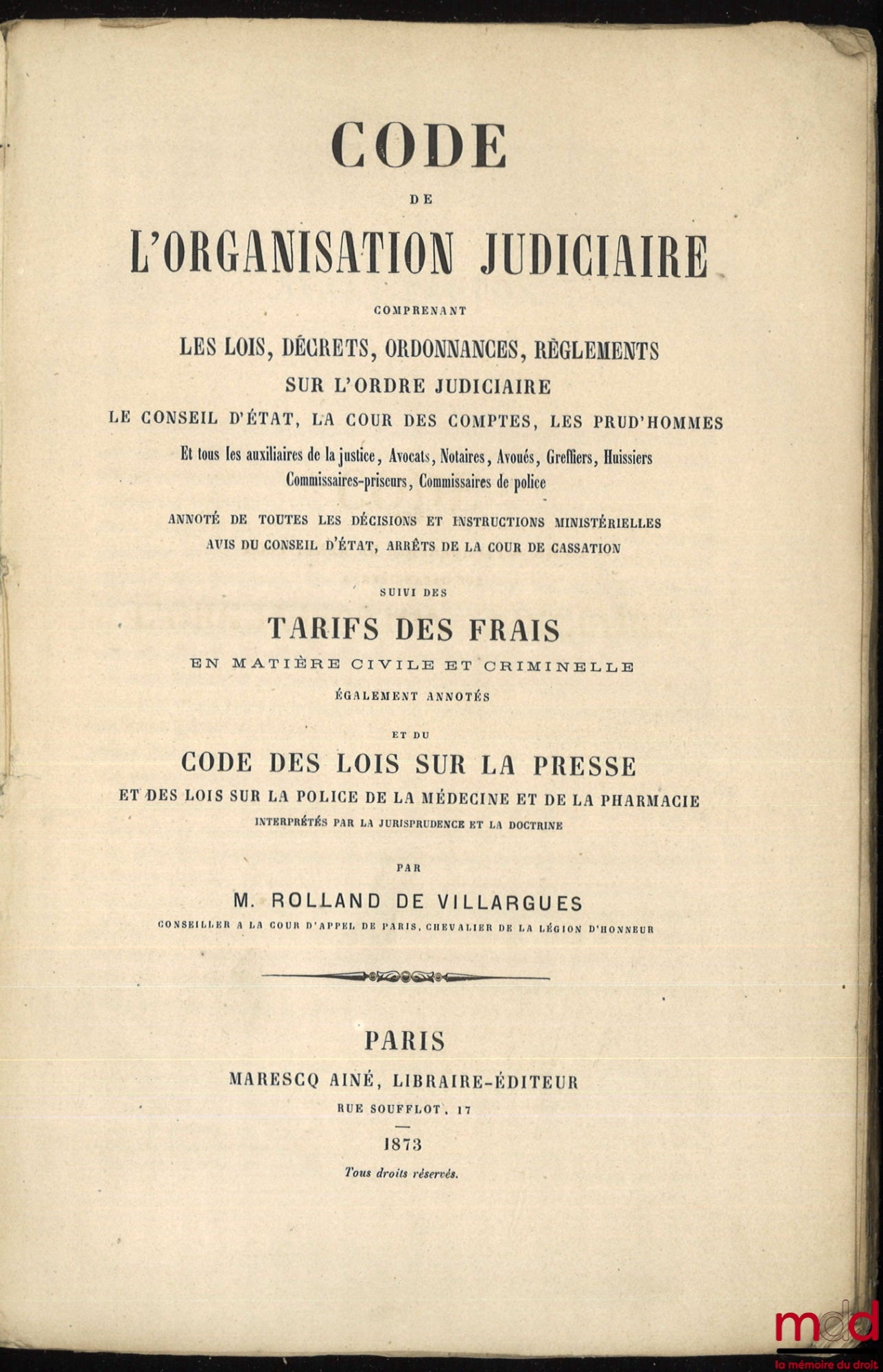 VILLARGUES (Rolland de) – CODE DE L’ORGANISATION JUDICIAIRE COMPRENANT LES LOIS, DÉCRETS, ORDONNANCES, RÈGLEMENTS SUR L’ORDRE JUDICIAIRE. LE CONSEIL D’ÉTAT, LA COUR DES COMPTES, LES PRUD’HOMMES et tous les auxiliaires de la justice, Avocats, Notaires, Avo