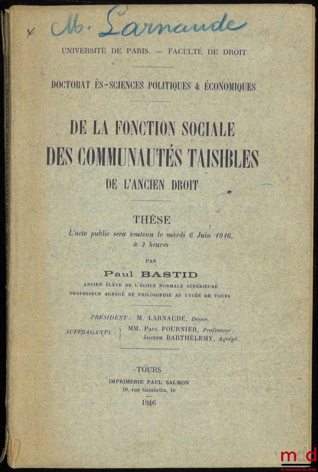 BASTID (Paul) – DE LA FONCTION SOCIALE DES COMMUNAUTÉS TAISIBLES DE L’ANCIEN DROIT, Thèse soutenue le 6 juin 1916, (Président : M. Larnaude ; Suffragants : MM. Paul Fournier et Joseph Barthélemy)