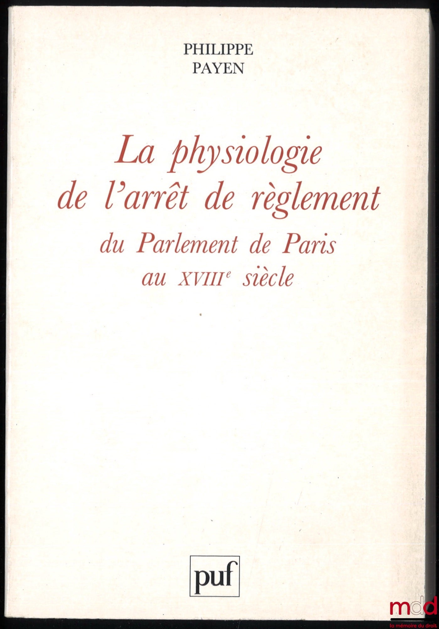 PAYEN (Philippe) – LA PHYSIOLOGIE DE L’ARRÊT DE RÈGLEMENT DU PARLEMENT DE PARIS AU XVIIIe  SIÈCLE, avant-propos de Jean Imbert