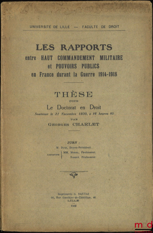 CHARLET (Georges) – LES RAPPORTS ENTRE HAUT COMMANDEMENT MILITAIRE ET POUVOIRS PUBLICS EN FRANCE DURANT LA GUERRE 1914-1918, Thèse, Université de Lille - Faculté de droit, (Président : M. Duez ; Assesseurs : MM. Morel et Sibert)