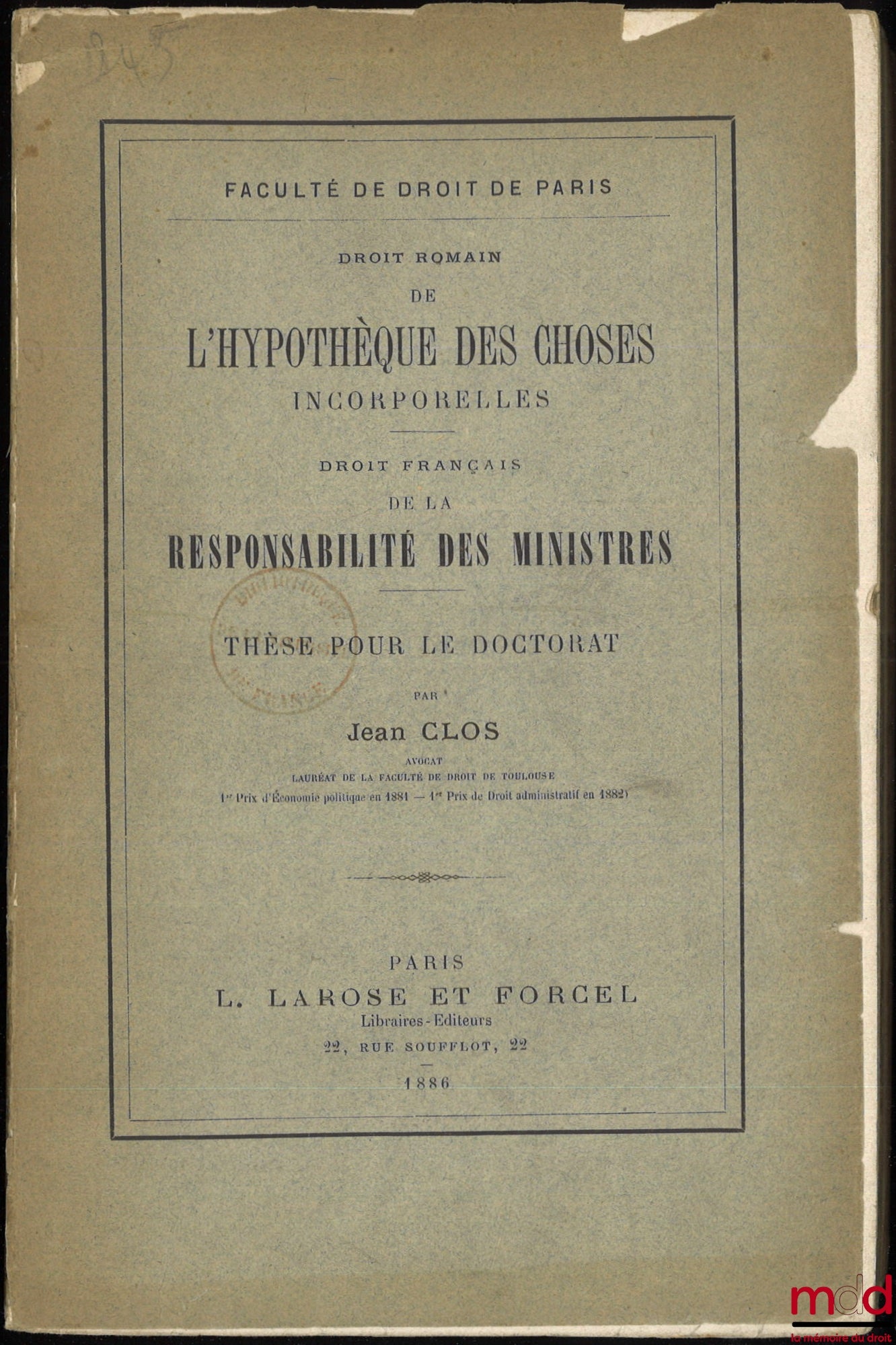 CLOS (Jean) – DE L’HYPOTHÈQUE DES CHOSES INCORPORELLES (Droit romain) ; DE LA RESPONSABILITÉ DES MINISTRES (Droit français), Thèse, Faculté de droit de Paris, (Président : M. Jalabert ; Suffragants : MM. Glasson, Ducrocq et Jobbé-Duval)