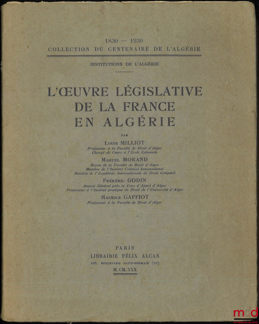 MILLIOT (Louis), MORAND (Marcel), GODIN (Frédéric), GAFFIOT (Maurice) – L’ŒUVRE LÉGISLATIVE DE LA FRANCE EN ALGÉRIE, Coll. du centenaire de l’Algérie 1830-1930