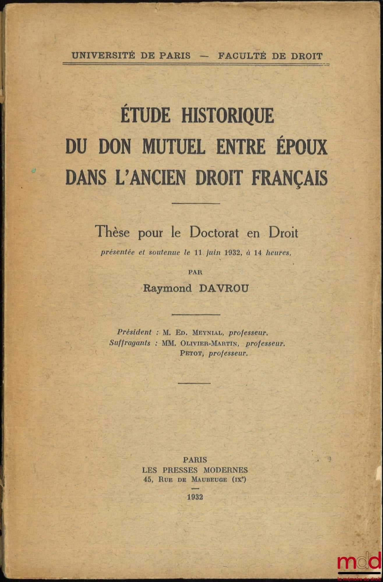 DAVROU (Raymond) – ÉTUDE HISTORIQUE DU DON MUTUEL ENTRE ÉPOUX DANS L’ANCIEN DROIT FRANÇAIS, Thèse, Université de Paris - Faculté de droit, (Président : Ed. Meynial ; Suffragants : MM. Olivier-Martin et Petot)