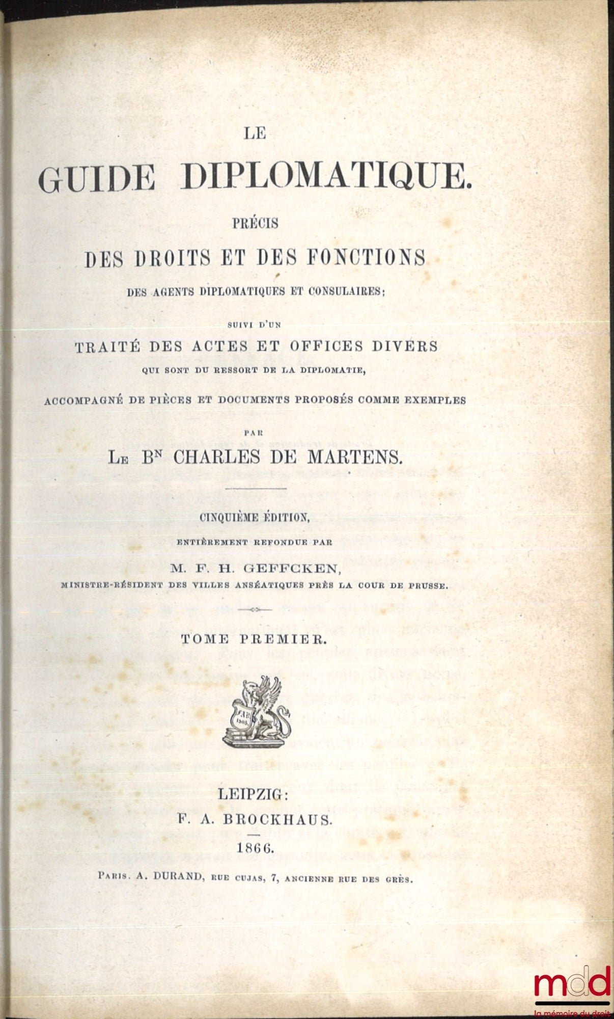 MARTENS (Charles de) – LE GUIDE DIPLOMATIQUE. PRÉCIS DES DROITS ET DES FONCTIONS DES AGENTS DIPLOMATIQUES ET CONSULAIRES ; SUIVI D’UN TRAITÉ DES ACTES ET OFFICES DIVERS QUI SONT DU RESSORT DE LA DIPLOMATIE, ACCOMPAGNÉ DE PIÈCES ET DOCUMENTS PROPOSÉS COMME