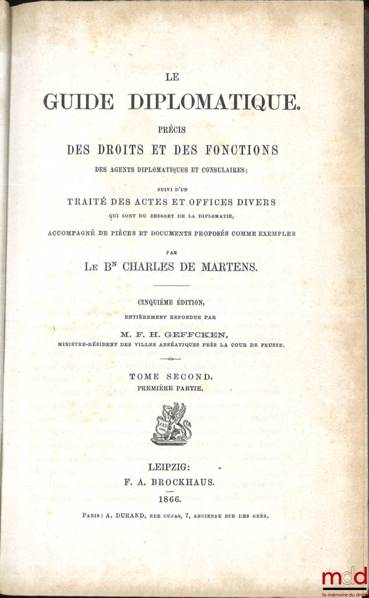 MARTENS (Charles de) – LE GUIDE DIPLOMATIQUE. PRÉCIS DES DROITS ET DES FONCTIONS DES AGENTS DIPLOMATIQUES ET CONSULAIRES ; SUIVI D’UN TRAITÉ DES ACTES ET OFFICES DIVERS QUI SONT DU RESSORT DE LA DIPLOMATIE, ACCOMPAGNÉ DE PIÈCES ET DOCUMENTS PROPOSÉS COMME