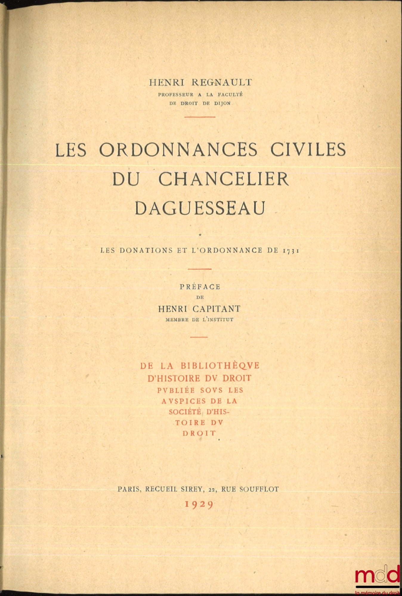 REGNAULT (Henri) – LES ORDONNANCES CIVILES DU CHANCELIER DAGUESSEAU, coll. de la bibliothèque d’histoire du droit publiée sous les auspices de la Société d’histoire du droit : t. I : Les donations et l’ordonnance de 1731, Préface de Henri Capitant ;  t. I