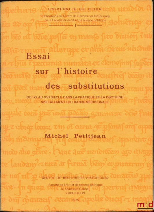 PETITJEAN (Michel) – ESSAI SUR L’HISTOIRE DES SUBSTITUTIONS DU IXe AU XVe SIÈCLE DANS LA PRATIQUE ET LA DOCTRINE SPÉCIALEMENT EN FRANCE MÉRIDIONALE, Centre de recherches historiques, Université de Dijon, Publ. n° 1