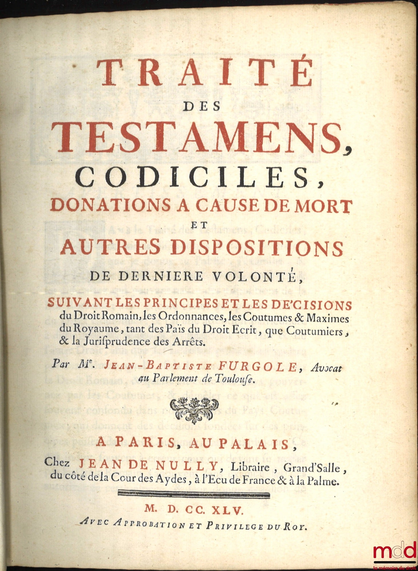 FURGOLE (Jean-Baptiste) – TRAITÉ DES TESTAMENS, CODICILES, DONATIONS À CAUSE DE MORT, ET AUTRES DISPOSITIONS DE DERNIÈRE VOLONTÉ, suivant les principes et les Décisions du Droit Romain, les Ordonnances, les Coutumes, & Maximes du Royaume, tant des Païs du