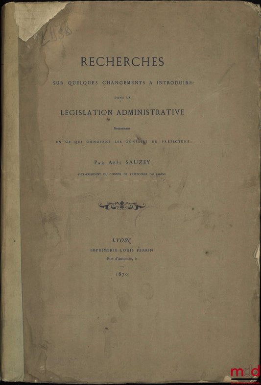 SAUZEY (Abel) – RECHERCHES SUR QUELQUES CHANGEMENTS À INTRODUIRE DANS LA LÉGISLATION ADMINISTRATIVE, NOTAMMENT EN CE QUI CONCERNE LES CONSEILS DE PRÉFECTURE
