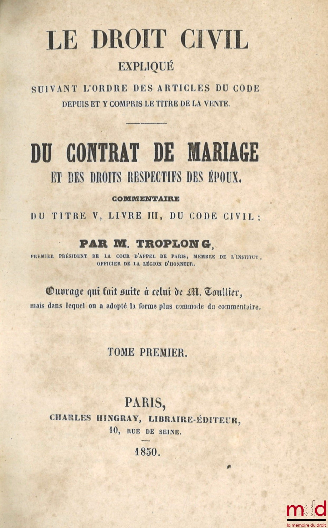 TROPLONG (Raymond-Théodore) – LE DROIT CIVIL EXPLIQUÉ SUIVANT L’ORDRE DES ARTICLES DU CODE DEPUIS ET Y COMPRIS LE TITRE DE LA VENTE ; ouvrage qui fait suite à celui de M. Toullier, mais dans lequel on a adopté la forme plus commode du commentaire. PREMIÈR