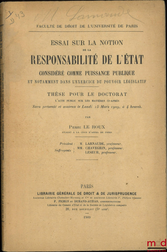 LE ROUX (Pierre) – ESSAI SUR LA NOTION DE LA RESPONSABILITÉ DE L’ÉTAT CONSIDÉRÉ COMME PUISSANCE PUBLIQUE ET NOTAMMENT DANS L’EXERCICE DU POUVOIR LÉGISLATIF, Thèse (Président : M. Larnaude ; Suffragants : MM. Chavegrin et Leseur), Faculté de droit de l’Uni