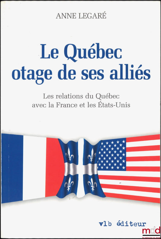 LEGARÉ (Anne) – LE QUÉBEC OTAGE DE SES ALLIÉS, Les relations du Québec avec la France et les États-Unis