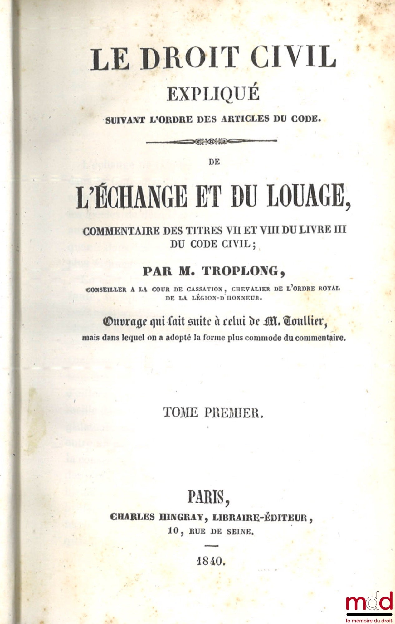 TROPLONG (Raymond-Théodore) – LE DROIT CIVIL EXPLIQUÉ SUIVANT L’ORDRE DES ARTICLES DU CODE DEPUIS ET Y COMPRIS LE TITRE DE LA VENTE, Ouvrage qui fait suite à celui de M. Toullier, mais dans lequel on a adopté la forme plus commode du commentaire : - DE LA